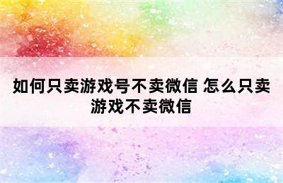 如何只卖游戏号不卖微信 怎么只卖游戏不卖微信